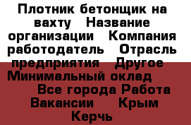 Плотник-бетонщик на вахту › Название организации ­ Компания-работодатель › Отрасль предприятия ­ Другое › Минимальный оклад ­ 50 000 - Все города Работа » Вакансии   . Крым,Керчь